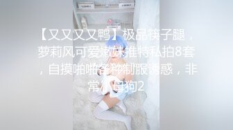 【又又又又鸭】极品筷子腿，萝莉风可爱嫩妹推特私拍8套，自摸啪啪各种制服诱惑，非常小母狗2