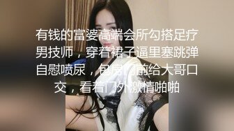 有钱的富婆高端会所勾搭足疗男技师，穿着裙子逼里塞跳弹自慰喷尿，包房门前给大哥口交，看着门外激情啪啪