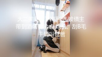 大二美女借了高利贷 被债主带到酒店各种虐 炮机、刮B毛 干到叫爸爸