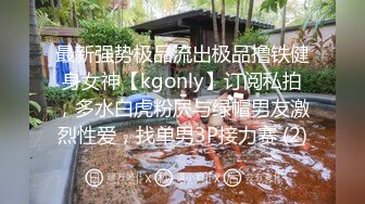 最新强势极品流出极品撸铁健身女神【kgonly】订阅私拍，多水白虎粉屄与绿帽男友激烈性爱，找单男3P接力赛 (2)