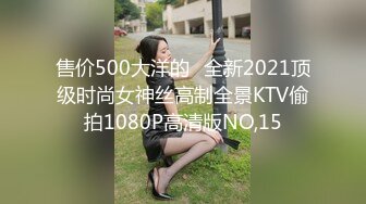 售价500大洋的❤全新2021顶级时尚女神丝高制全景KTV偷拍1080P高清版NO,15