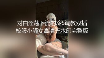 对白淫荡下流的冷S调教双插校服小骚女高清无水印完整版