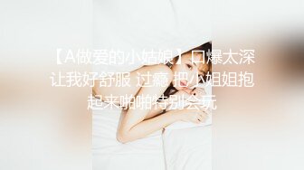 【A做爱的小姑娘】口爆太深让我好舒服 过瘾 把小姐姐抱起来啪啪特别会玩