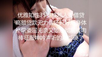 优雅知性35岁成熟人妻借贷高额贷款无力偿还只好用身体补偿委屈无奈又顺从彻底被肉棒征服呻吟声听的J8都硬了