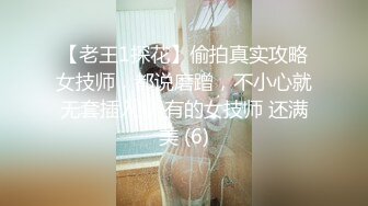 【老王1探花】偷拍真实攻略女技师，都说磨蹭，不小心就无套插入， 有的女技师 还满美 (6)