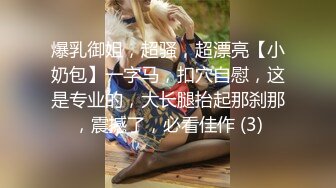 爆乳御姐，超骚，超漂亮【小奶包】一字马，扣穴自慰，这是专业的，大长腿抬起那刹那，震撼了，必看佳作 (3)