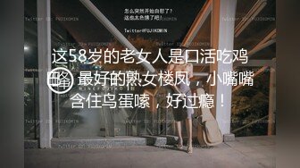 这58岁的老女人是口活吃鸡巴，最好的熟女楼凤，小嘴嘴含住鸟蛋嗦，好过瘾！