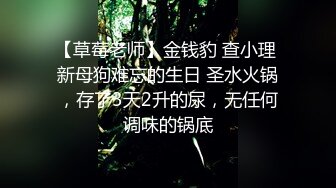 【草莓老师】金钱豹 查小理 新母狗难忘的生日 圣水火锅，存了3天2升的尿，无任何调味的锅底