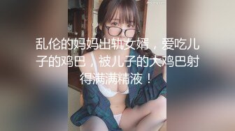 乱伦的妈妈出轨女婿，爱吃儿子的鸡巴，被儿子的大鸡巴射得满满精液！