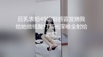 巨乳表姐49姐姐感冒发烧我给她做核酸打耳光深喉全射给她爽