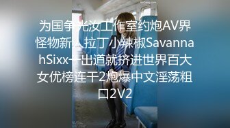 为国争光汝工作室约炮AV界怪物新人拉丁小辣椒SavannahSixx一出道就挤进世界百大女优榜连干2炮爆中文淫荡粗口2V2