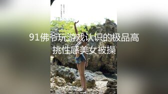 91佛爷玩游戏认识的极品高挑性感美女被操