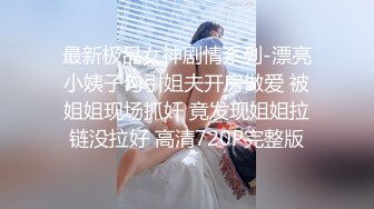 最新极品女神剧情系列-漂亮小姨子勾引姐夫开房做爱 被姐姐现场抓奸 竟发现姐姐拉链没拉好 高清720P完整版