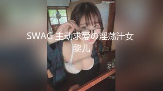 SWAG 主动求爱の淫荡汁女 黎儿