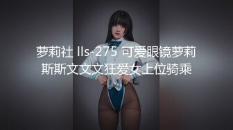 萝莉社 lls-275 可爱眼镜萝莉斯斯文文文狂爱女上位骑乘