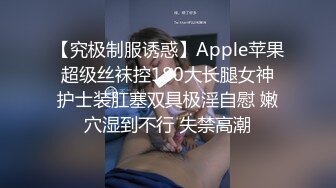 【究极制服诱惑】Apple苹果 超级丝袜控180大长腿女神 护士装肛塞双具极淫自慰 嫩穴湿到不行 失禁高潮