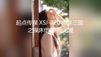 起点传媒 XSJ-020 奇淫三国 之操床借箭-仙儿媛