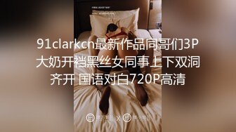 91clarkcn最新作品同哥们3P大奶开裆黑丝女同事上下双洞齐开 国语对白720P高清